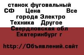 станок фуговальный  СФ-4 › Цена ­ 35 000 - Все города Электро-Техника » Другое   . Свердловская обл.,Екатеринбург г.